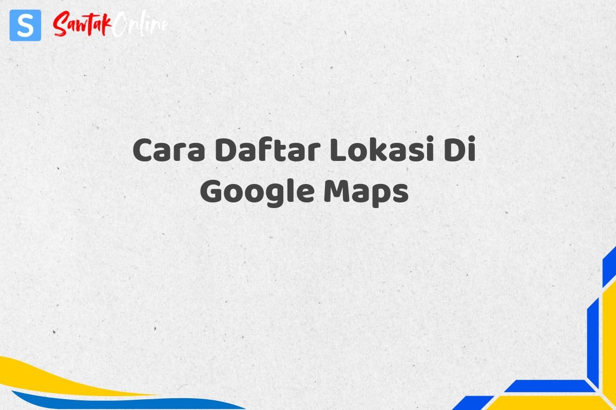 Cara Daftar Lokasi Di Google Maps